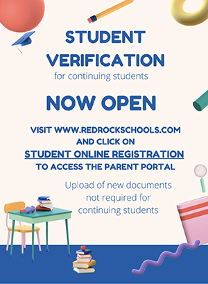 Student Verification for continuing students NOW OPEN - Visit www.redrockschools.com and click on Student Online Registration to access the parent portal. Upload of new documents not required for continuing students